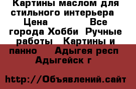 Картины маслом для стильного интерьера › Цена ­ 30 000 - Все города Хобби. Ручные работы » Картины и панно   . Адыгея респ.,Адыгейск г.